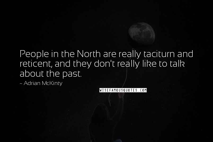 Adrian McKinty Quotes: People in the North are really taciturn and reticent, and they don't really like to talk about the past.