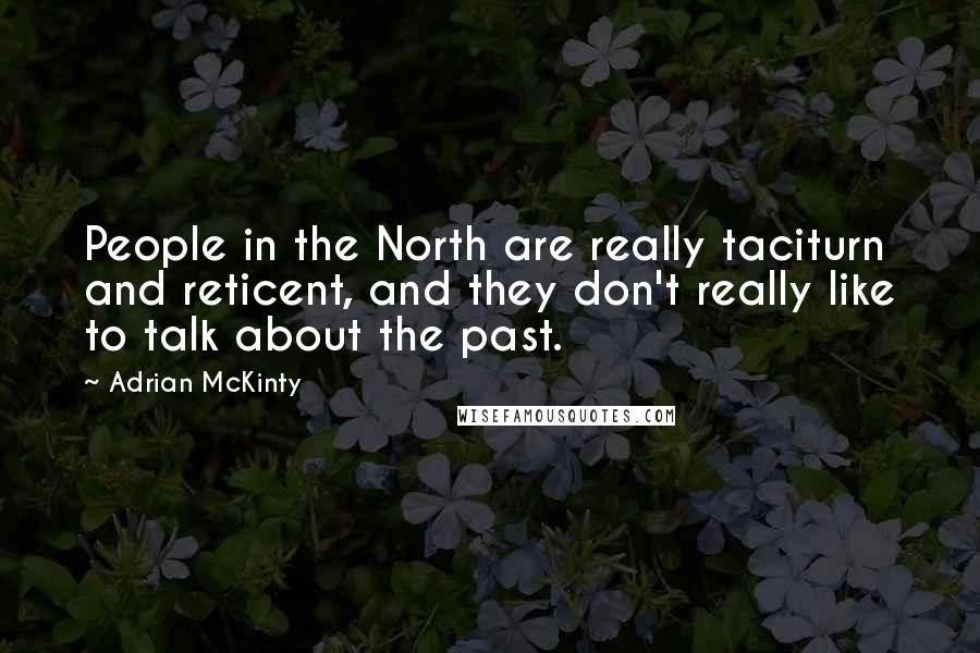 Adrian McKinty Quotes: People in the North are really taciturn and reticent, and they don't really like to talk about the past.