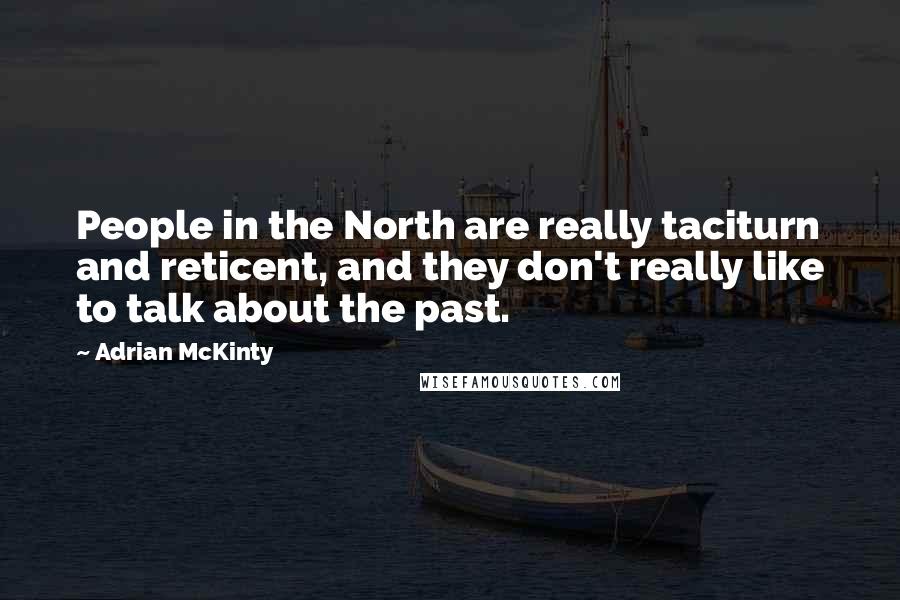 Adrian McKinty Quotes: People in the North are really taciturn and reticent, and they don't really like to talk about the past.