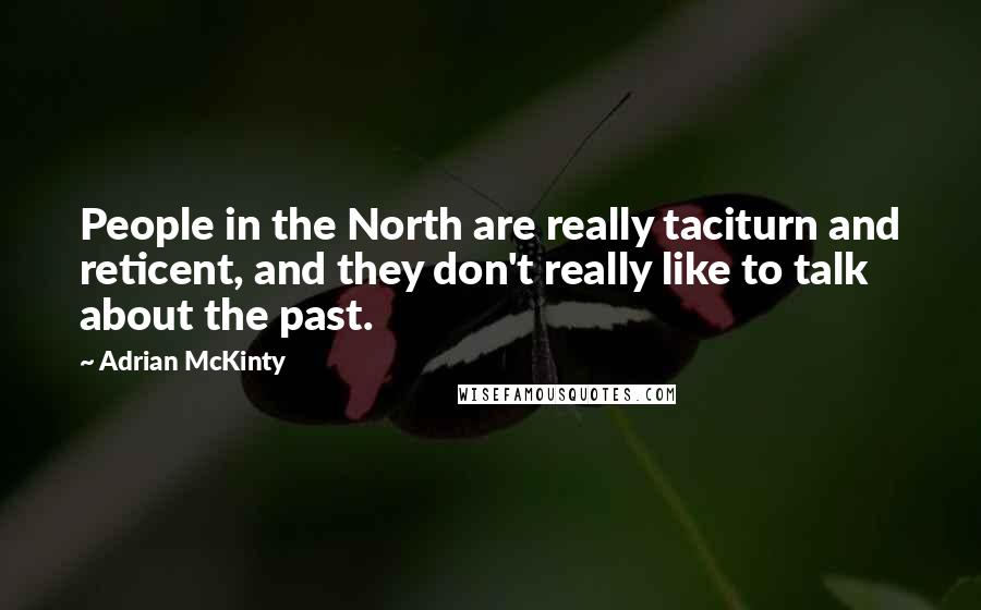 Adrian McKinty Quotes: People in the North are really taciturn and reticent, and they don't really like to talk about the past.