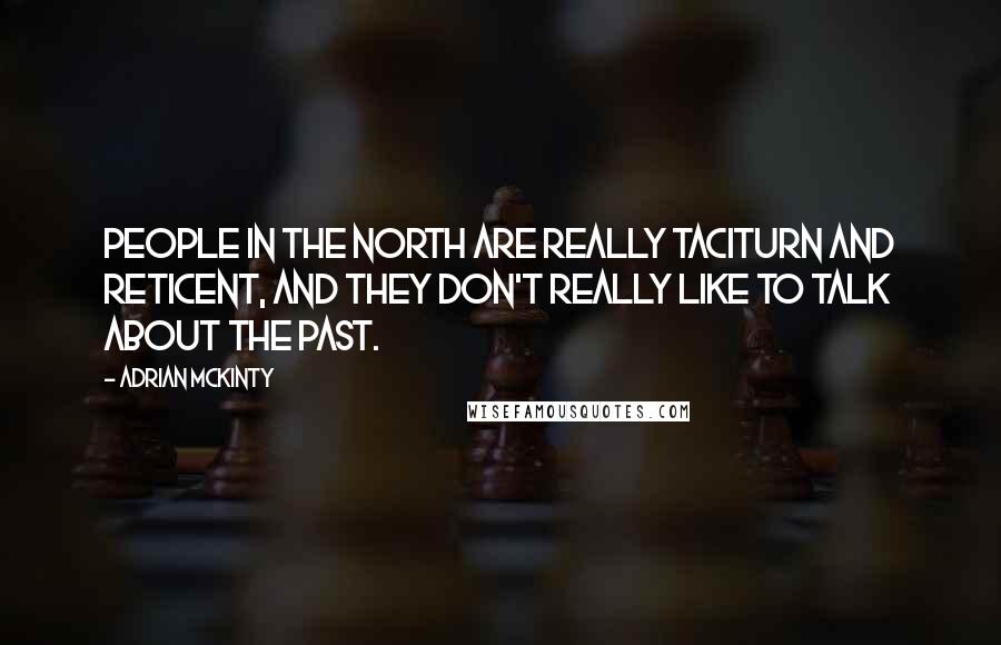 Adrian McKinty Quotes: People in the North are really taciturn and reticent, and they don't really like to talk about the past.