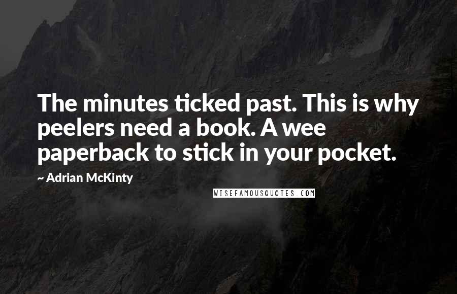 Adrian McKinty Quotes: The minutes ticked past. This is why peelers need a book. A wee paperback to stick in your pocket.