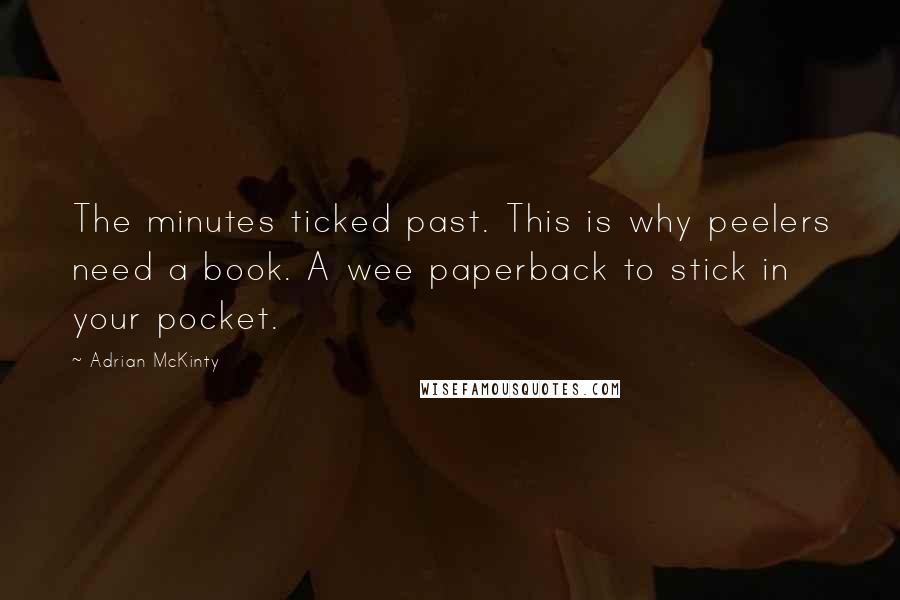 Adrian McKinty Quotes: The minutes ticked past. This is why peelers need a book. A wee paperback to stick in your pocket.