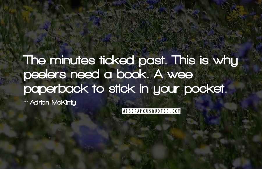 Adrian McKinty Quotes: The minutes ticked past. This is why peelers need a book. A wee paperback to stick in your pocket.