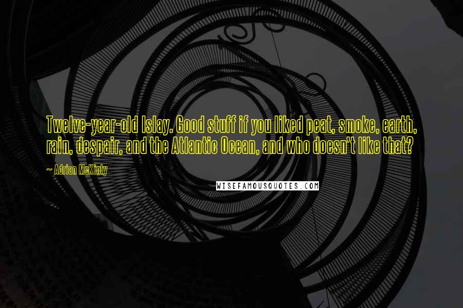 Adrian McKinty Quotes: Twelve-year-old Islay. Good stuff if you liked peat, smoke, earth, rain, despair, and the Atlantic Ocean, and who doesn't like that?