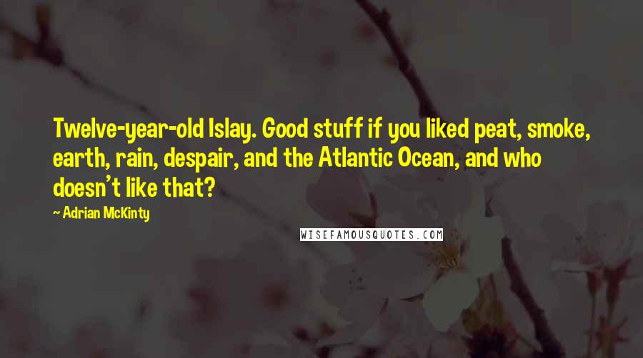 Adrian McKinty Quotes: Twelve-year-old Islay. Good stuff if you liked peat, smoke, earth, rain, despair, and the Atlantic Ocean, and who doesn't like that?