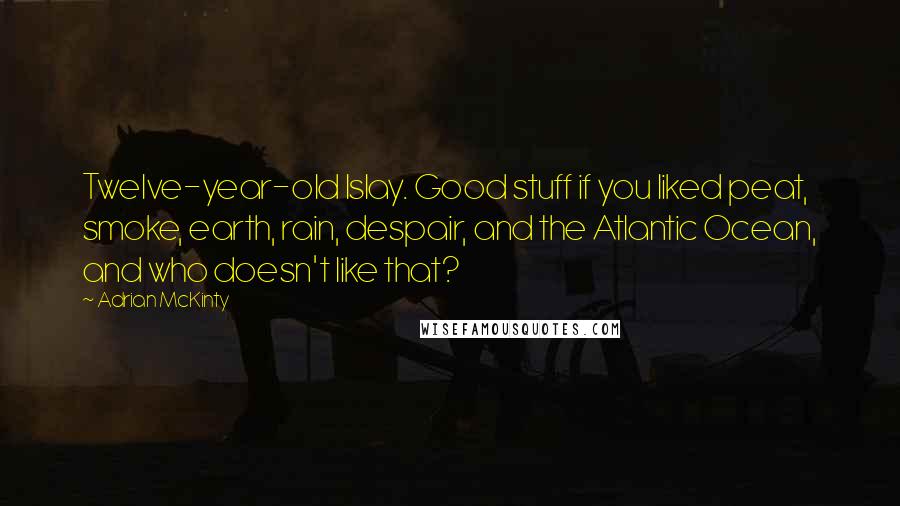Adrian McKinty Quotes: Twelve-year-old Islay. Good stuff if you liked peat, smoke, earth, rain, despair, and the Atlantic Ocean, and who doesn't like that?