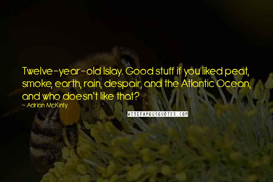 Adrian McKinty Quotes: Twelve-year-old Islay. Good stuff if you liked peat, smoke, earth, rain, despair, and the Atlantic Ocean, and who doesn't like that?