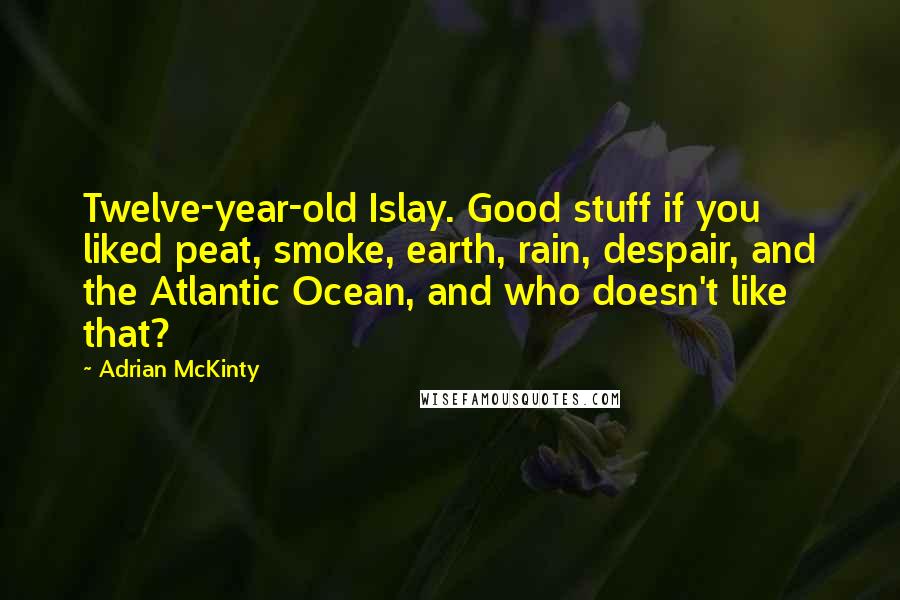 Adrian McKinty Quotes: Twelve-year-old Islay. Good stuff if you liked peat, smoke, earth, rain, despair, and the Atlantic Ocean, and who doesn't like that?