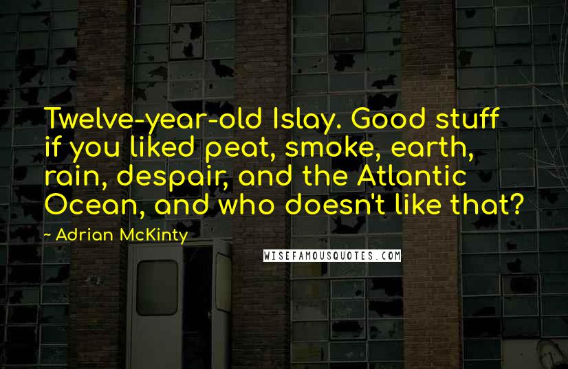 Adrian McKinty Quotes: Twelve-year-old Islay. Good stuff if you liked peat, smoke, earth, rain, despair, and the Atlantic Ocean, and who doesn't like that?