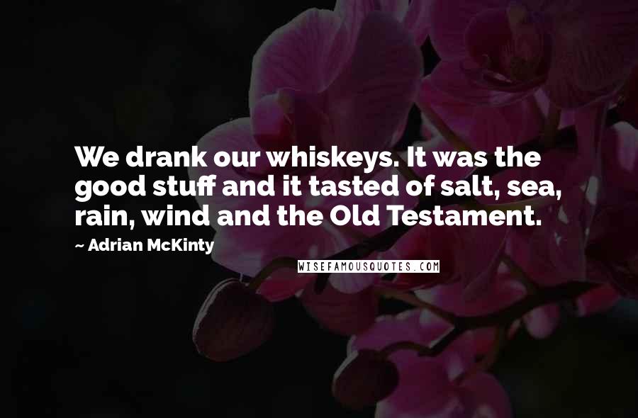 Adrian McKinty Quotes: We drank our whiskeys. It was the good stuff and it tasted of salt, sea, rain, wind and the Old Testament.