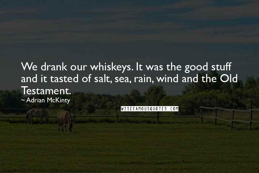 Adrian McKinty Quotes: We drank our whiskeys. It was the good stuff and it tasted of salt, sea, rain, wind and the Old Testament.