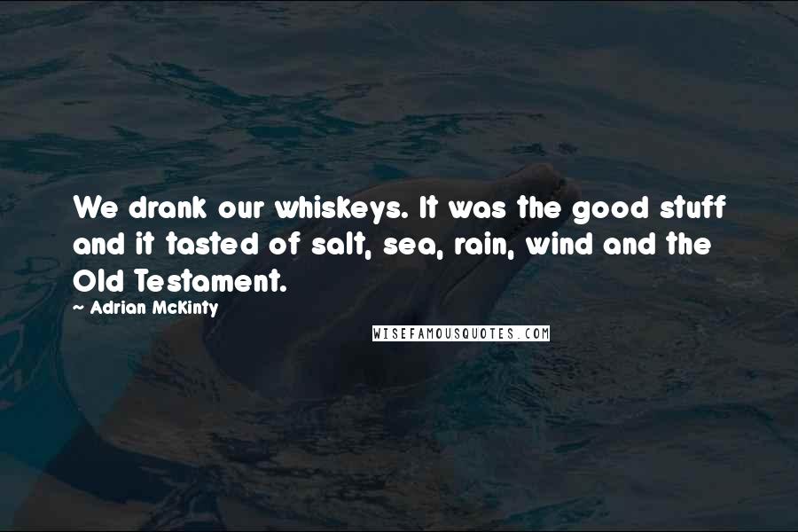 Adrian McKinty Quotes: We drank our whiskeys. It was the good stuff and it tasted of salt, sea, rain, wind and the Old Testament.