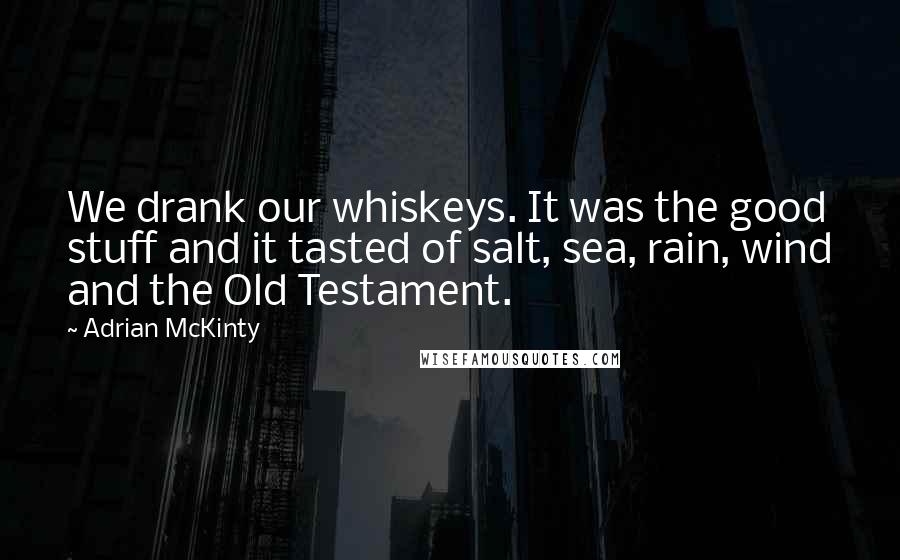 Adrian McKinty Quotes: We drank our whiskeys. It was the good stuff and it tasted of salt, sea, rain, wind and the Old Testament.