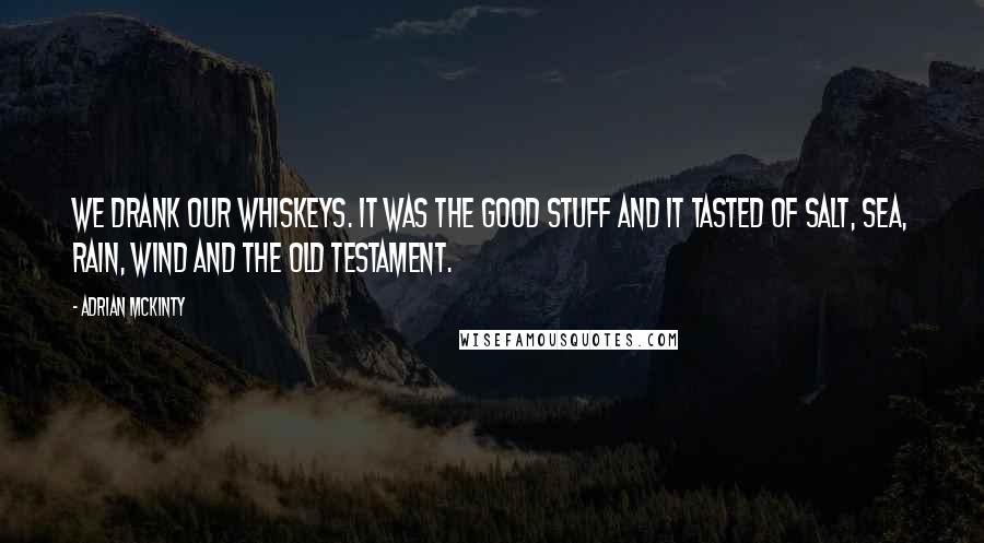 Adrian McKinty Quotes: We drank our whiskeys. It was the good stuff and it tasted of salt, sea, rain, wind and the Old Testament.