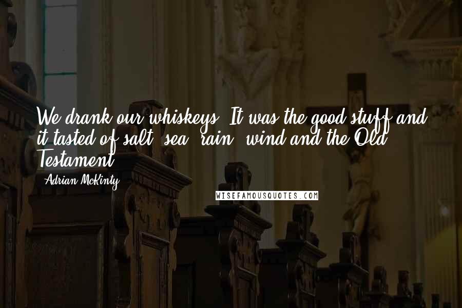 Adrian McKinty Quotes: We drank our whiskeys. It was the good stuff and it tasted of salt, sea, rain, wind and the Old Testament.