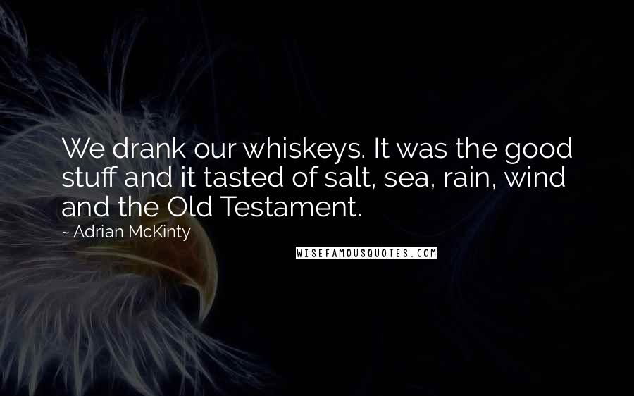 Adrian McKinty Quotes: We drank our whiskeys. It was the good stuff and it tasted of salt, sea, rain, wind and the Old Testament.