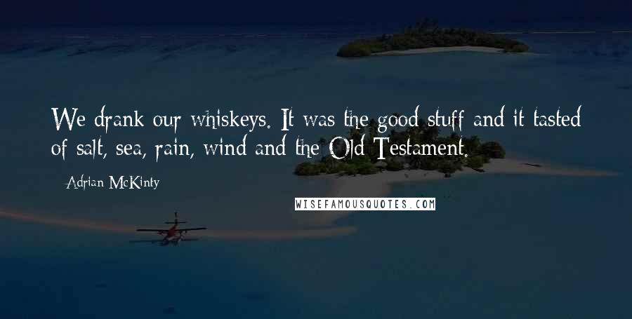 Adrian McKinty Quotes: We drank our whiskeys. It was the good stuff and it tasted of salt, sea, rain, wind and the Old Testament.