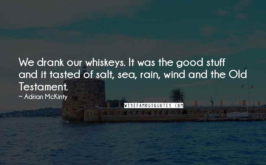 Adrian McKinty Quotes: We drank our whiskeys. It was the good stuff and it tasted of salt, sea, rain, wind and the Old Testament.