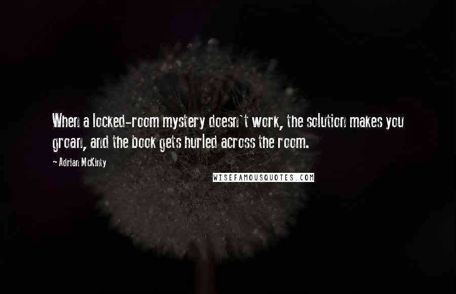 Adrian McKinty Quotes: When a locked-room mystery doesn't work, the solution makes you groan, and the book gets hurled across the room.