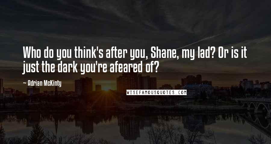 Adrian McKinty Quotes: Who do you think's after you, Shane, my lad? Or is it just the dark you're afeared of?