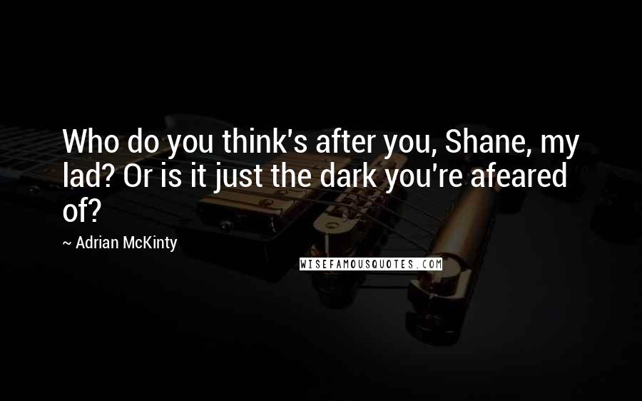 Adrian McKinty Quotes: Who do you think's after you, Shane, my lad? Or is it just the dark you're afeared of?