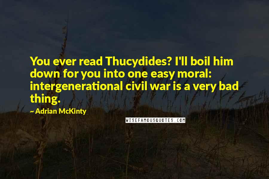 Adrian McKinty Quotes: You ever read Thucydides? I'll boil him down for you into one easy moral: intergenerational civil war is a very bad thing.