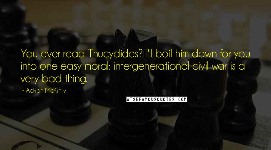 Adrian McKinty Quotes: You ever read Thucydides? I'll boil him down for you into one easy moral: intergenerational civil war is a very bad thing.