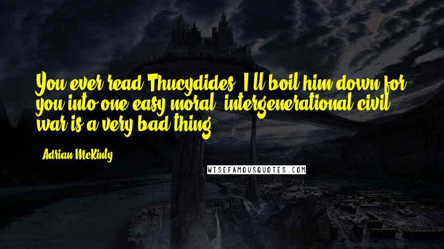 Adrian McKinty Quotes: You ever read Thucydides? I'll boil him down for you into one easy moral: intergenerational civil war is a very bad thing.