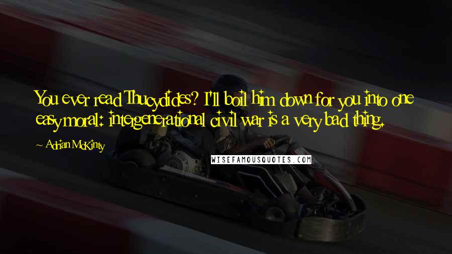 Adrian McKinty Quotes: You ever read Thucydides? I'll boil him down for you into one easy moral: intergenerational civil war is a very bad thing.