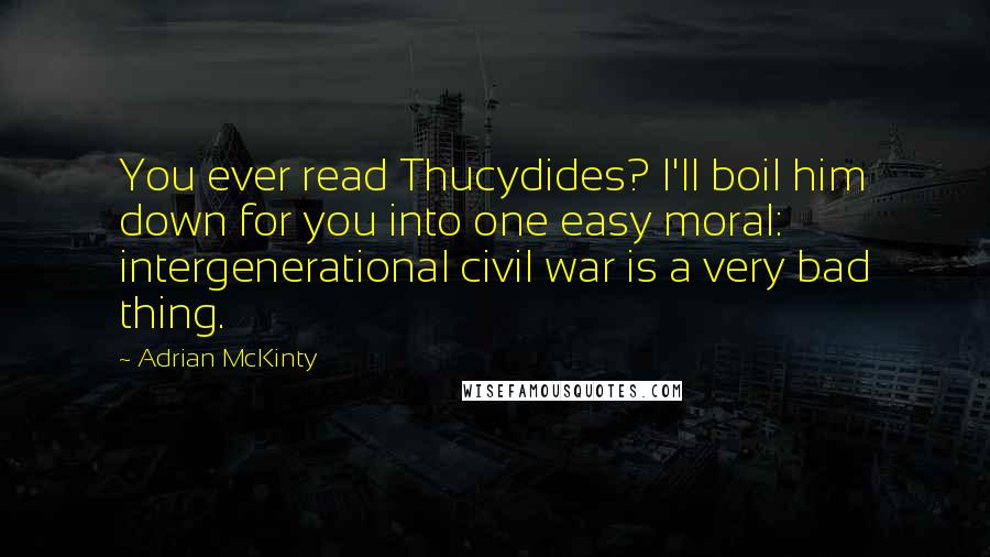 Adrian McKinty Quotes: You ever read Thucydides? I'll boil him down for you into one easy moral: intergenerational civil war is a very bad thing.