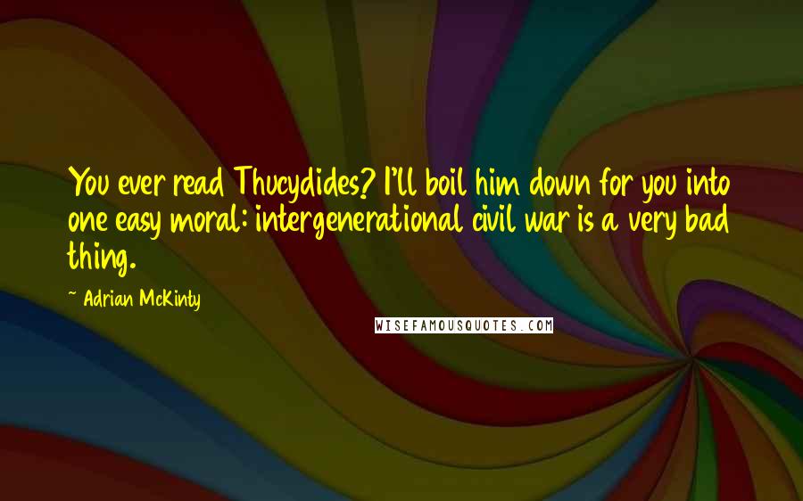 Adrian McKinty Quotes: You ever read Thucydides? I'll boil him down for you into one easy moral: intergenerational civil war is a very bad thing.