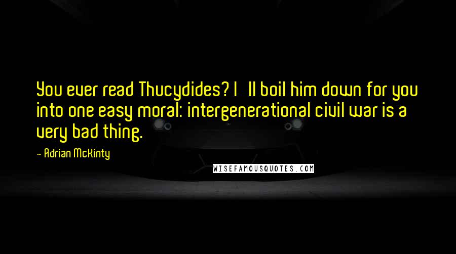 Adrian McKinty Quotes: You ever read Thucydides? I'll boil him down for you into one easy moral: intergenerational civil war is a very bad thing.