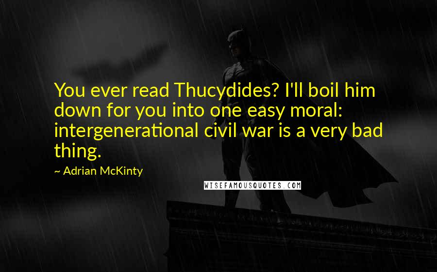 Adrian McKinty Quotes: You ever read Thucydides? I'll boil him down for you into one easy moral: intergenerational civil war is a very bad thing.