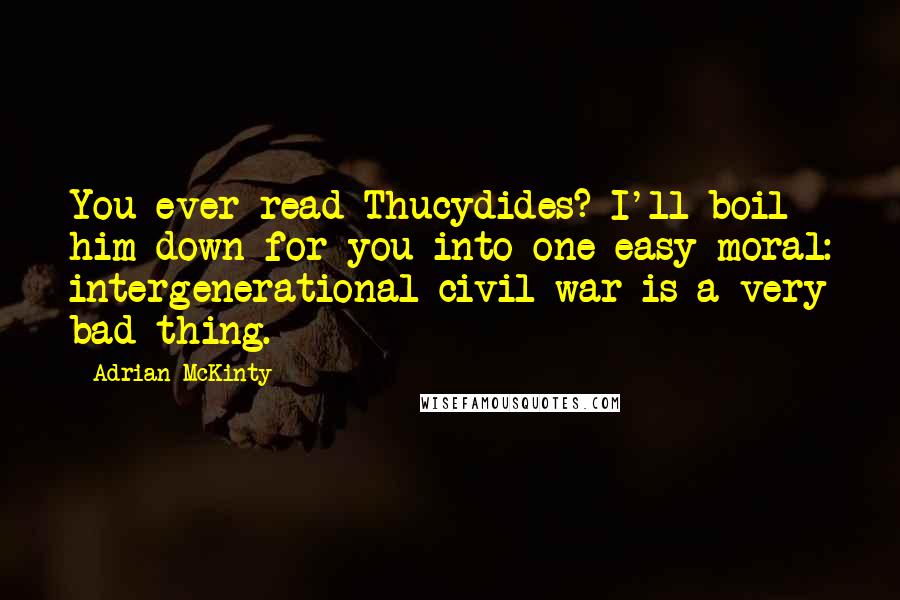 Adrian McKinty Quotes: You ever read Thucydides? I'll boil him down for you into one easy moral: intergenerational civil war is a very bad thing.