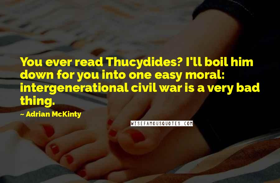 Adrian McKinty Quotes: You ever read Thucydides? I'll boil him down for you into one easy moral: intergenerational civil war is a very bad thing.