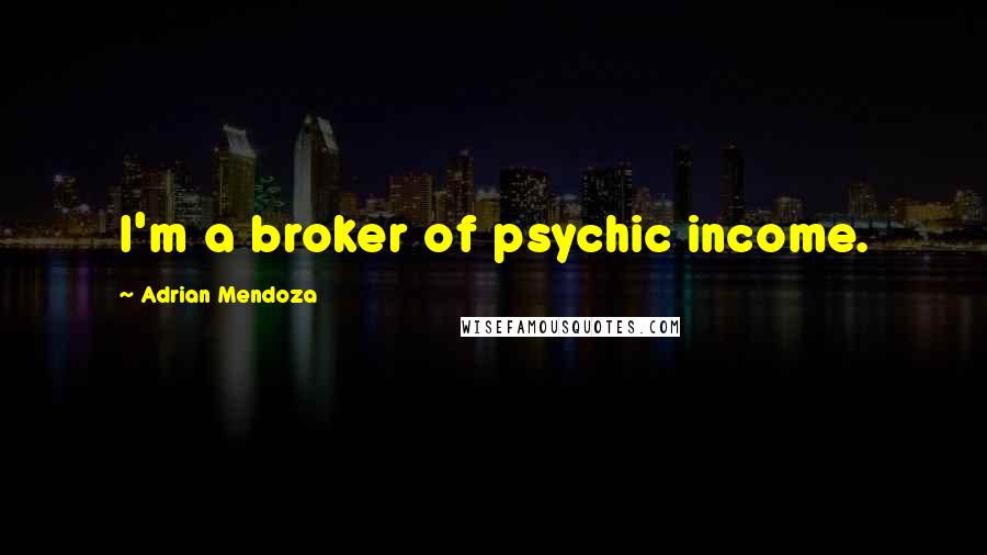 Adrian Mendoza Quotes: I'm a broker of psychic income.