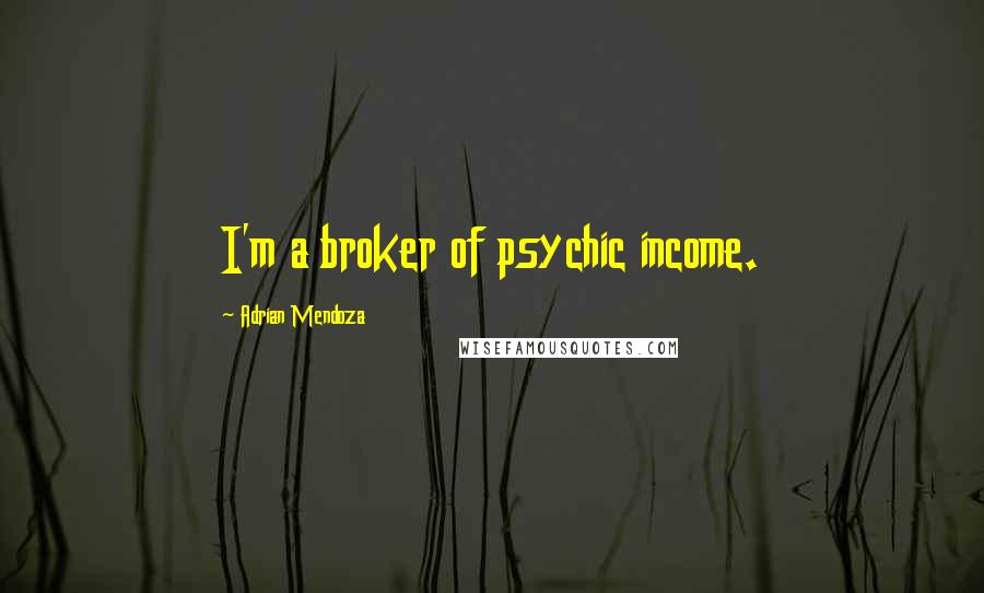 Adrian Mendoza Quotes: I'm a broker of psychic income.