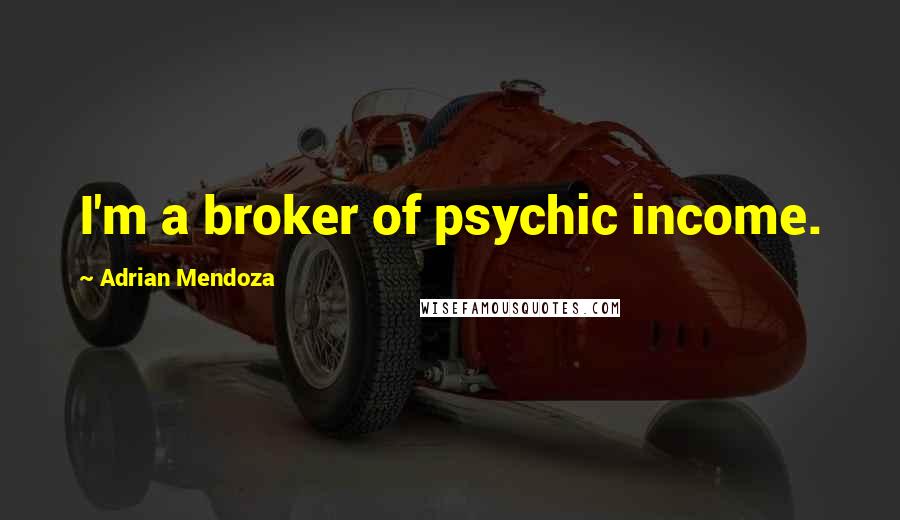Adrian Mendoza Quotes: I'm a broker of psychic income.