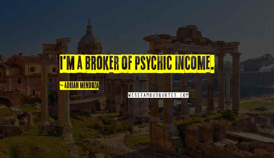 Adrian Mendoza Quotes: I'm a broker of psychic income.