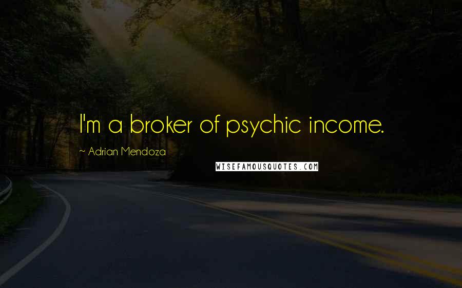 Adrian Mendoza Quotes: I'm a broker of psychic income.
