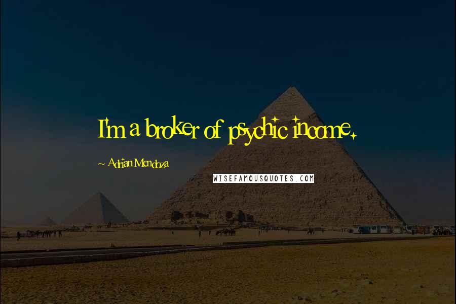 Adrian Mendoza Quotes: I'm a broker of psychic income.