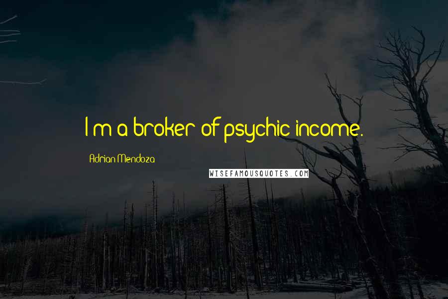 Adrian Mendoza Quotes: I'm a broker of psychic income.