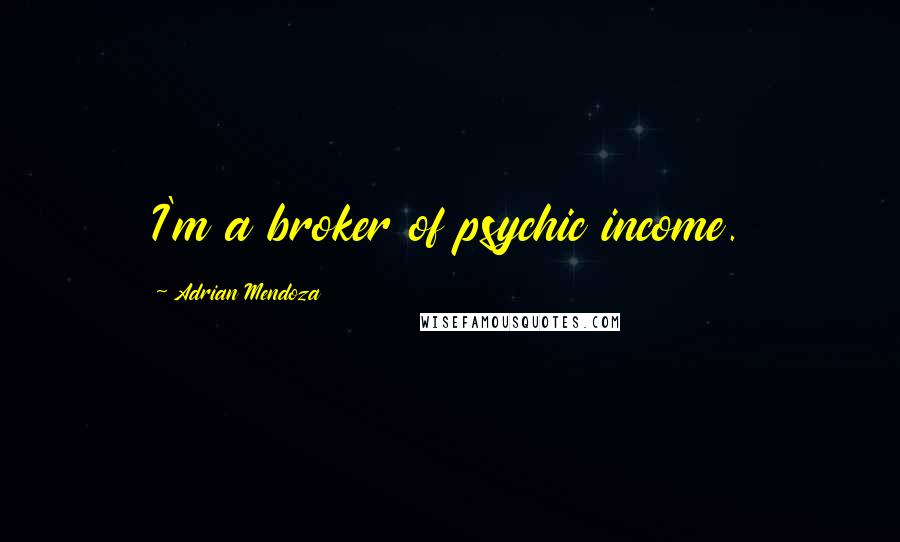 Adrian Mendoza Quotes: I'm a broker of psychic income.