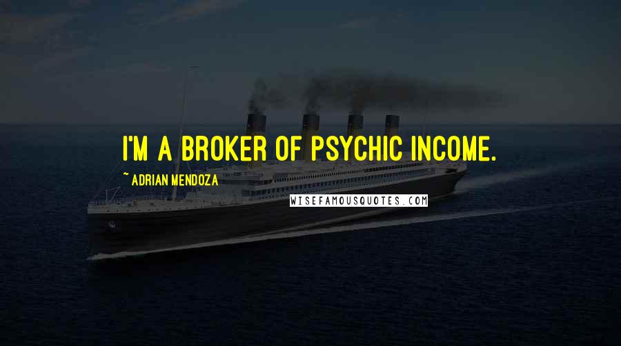 Adrian Mendoza Quotes: I'm a broker of psychic income.
