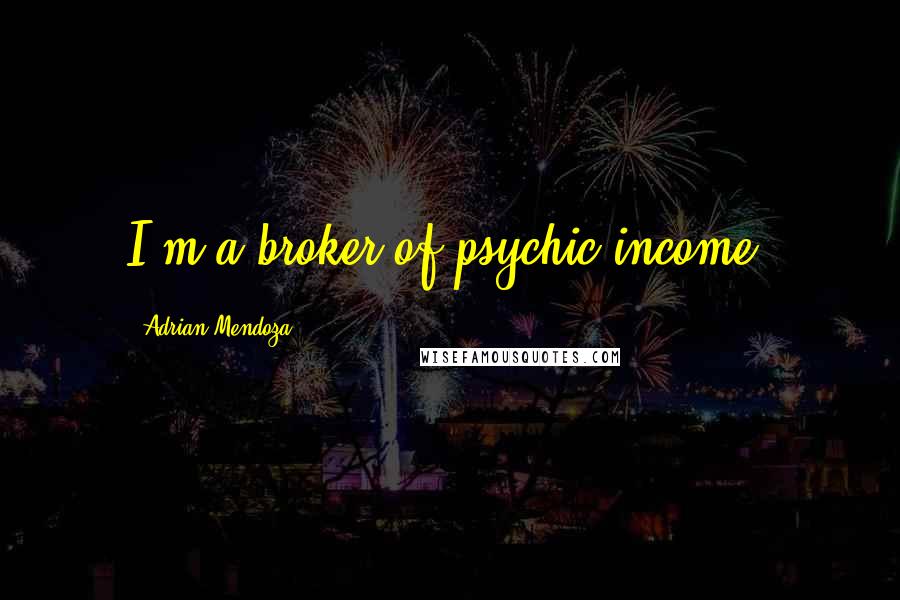 Adrian Mendoza Quotes: I'm a broker of psychic income.