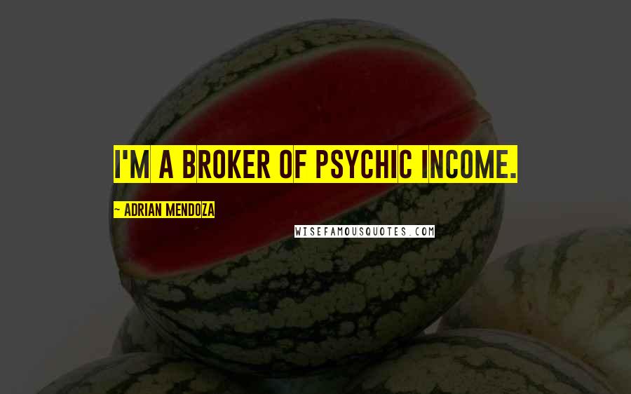 Adrian Mendoza Quotes: I'm a broker of psychic income.