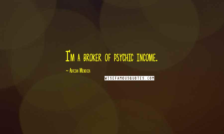Adrian Mendoza Quotes: I'm a broker of psychic income.