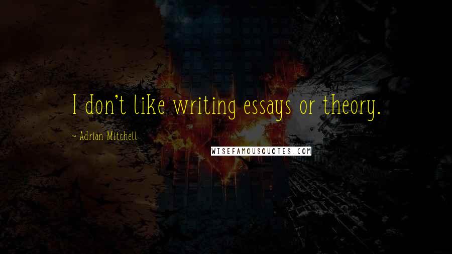 Adrian Mitchell Quotes: I don't like writing essays or theory.