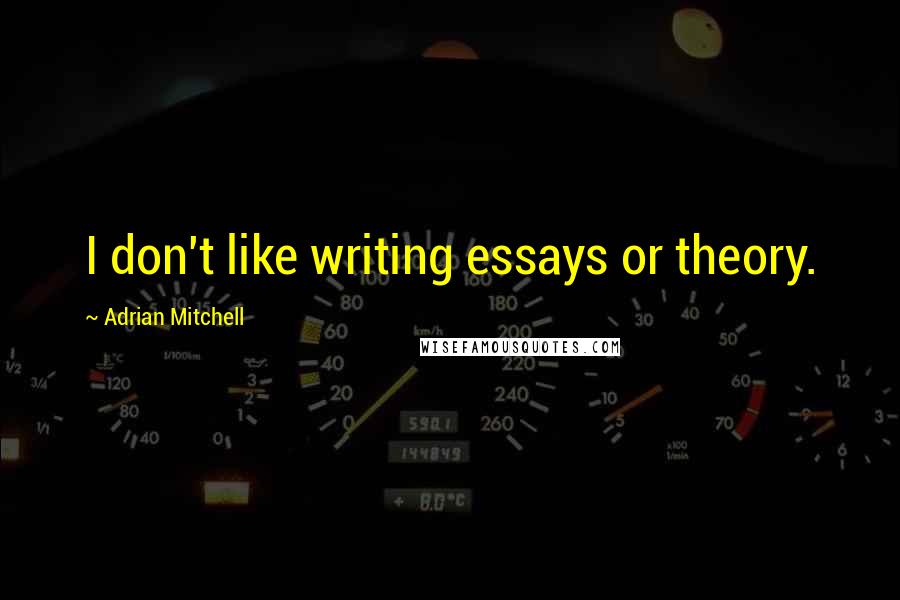 Adrian Mitchell Quotes: I don't like writing essays or theory.